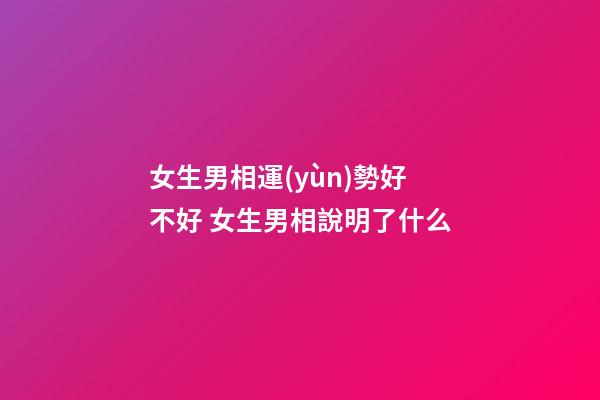 女生男相運(yùn)勢好不好 女生男相說明了什么